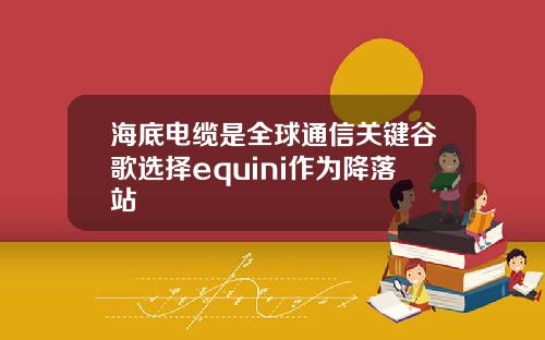 海底电缆是全球通信关键谷歌选择equini作为降落站