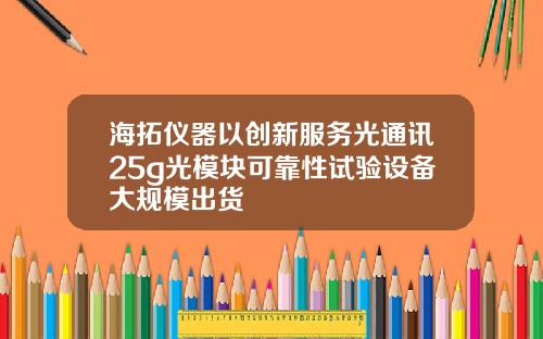 海拓仪器以创新服务光通讯25g光模块可靠性试验设备大规模出货