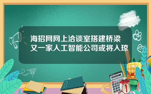 海招网网上洽谈室搭建桥梁又一家人工智能公司或将入琼