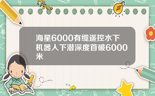 海星6000有缆遥控水下机器人下潜深度首破6000米