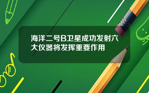 海洋二号B卫星成功发射六大仪器将发挥重要作用