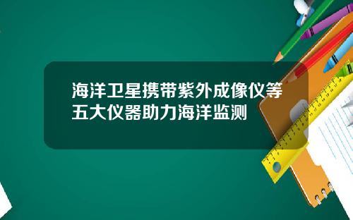 海洋卫星携带紫外成像仪等五大仪器助力海洋监测