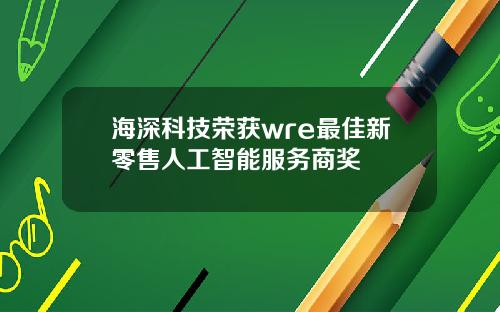 海深科技荣获wre最佳新零售人工智能服务商奖