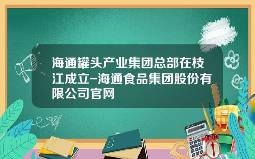 海通罐头产业集团总部在枝江成立-海通食品集团股份有限公司官网