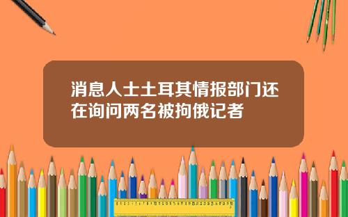 消息人士土耳其情报部门还在询问两名被拘俄记者