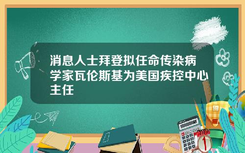 消息人士拜登拟任命传染病学家瓦伦斯基为美国疾控中心主任