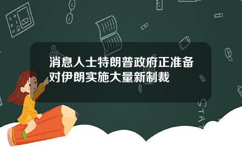 消息人士特朗普政府正准备对伊朗实施大量新制裁