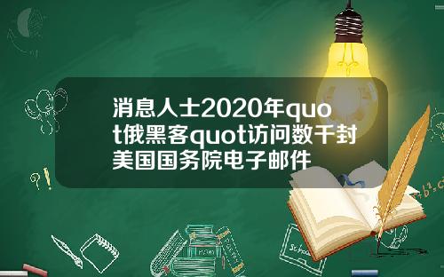消息人士2020年quot俄黑客quot访问数千封美国国务院电子邮件