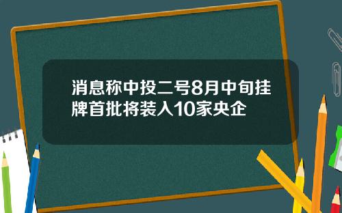 消息称中投二号8月中旬挂牌首批将装入10家央企