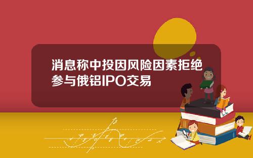 消息称中投因风险因素拒绝参与俄铝IPO交易