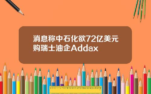 消息称中石化欲72亿美元购瑞士油企Addax