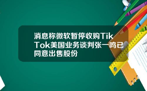 消息称微软暂停收购TikTok美国业务谈判张一鸣已同意出售股份