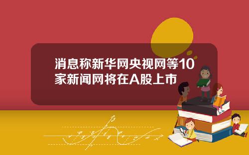 消息称新华网央视网等10家新闻网将在A股上市
