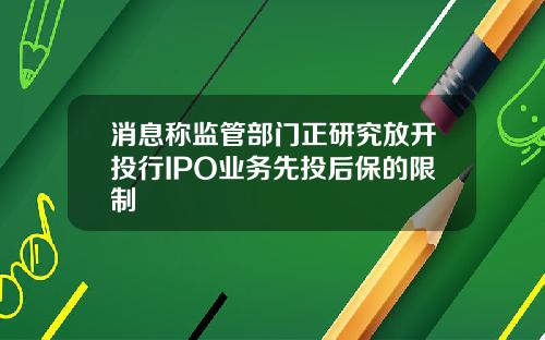 消息称监管部门正研究放开投行IPO业务先投后保的限制