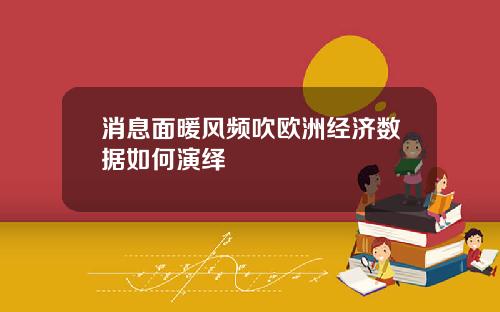 消息面暖风频吹欧洲经济数据如何演绎