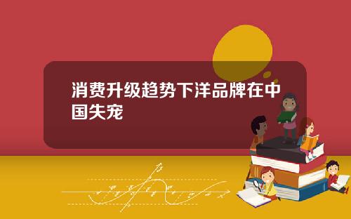 消费升级趋势下洋品牌在中国失宠