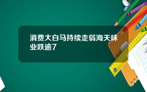 消费大白马持续走弱海天味业跌逾7