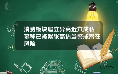 消费板块屡立异高近六成私募称已被紧张高估当警戒潜在风险