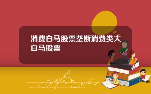 消费白马股票垄断消费类大白马股票