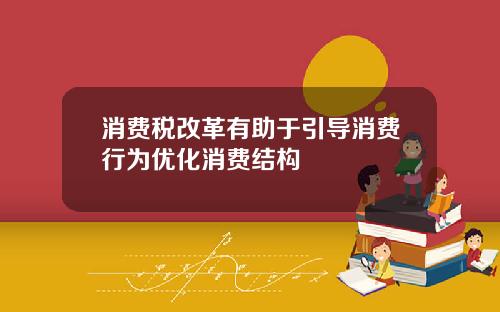 消费税改革有助于引导消费行为优化消费结构