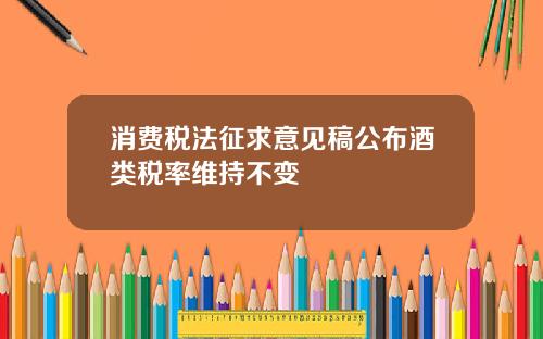 消费税法征求意见稿公布酒类税率维持不变
