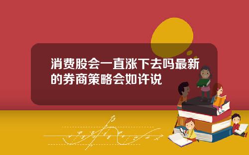 消费股会一直涨下去吗最新的券商策略会如许说