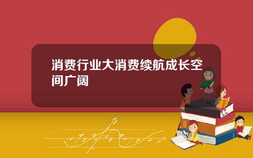 消费行业大消费续航成长空间广阔