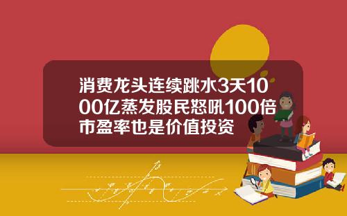 消费龙头连续跳水3天1000亿蒸发股民怒吼100倍市盈率也是价值投资
