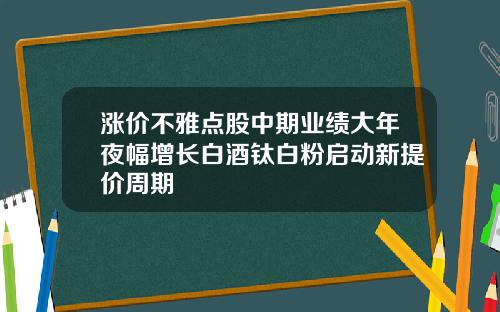 涨价不雅点股中期业绩大年夜幅增长白酒钛白粉启动新提价周期
