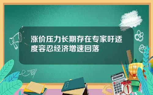 涨价压力长期存在专家吁适度容忍经济增速回落