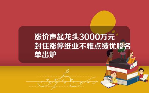涨价声起龙头3000万元封住涨停纸业不雅点绩优股名单出炉