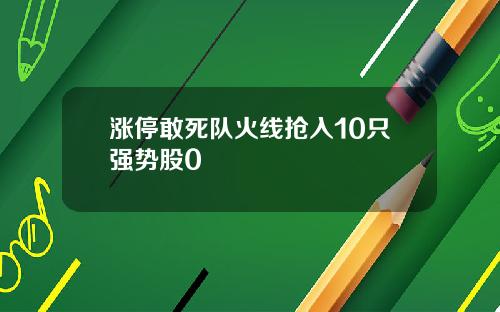 涨停敢死队火线抢入10只强势股0