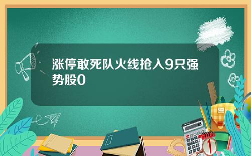 涨停敢死队火线抢入9只强势股0