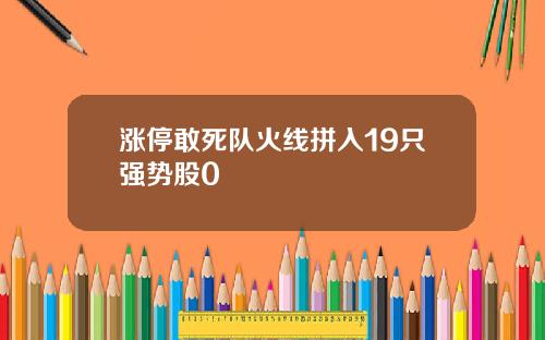 涨停敢死队火线拼入19只强势股0