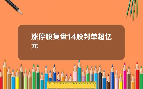 涨停股复盘14股封单超亿元