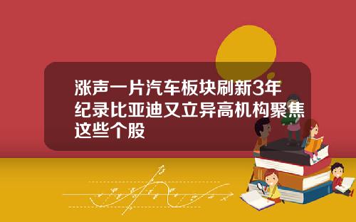 涨声一片汽车板块刷新3年纪录比亚迪又立异高机构聚焦这些个股