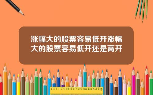 涨幅大的股票容易低开涨幅大的股票容易低开还是高开