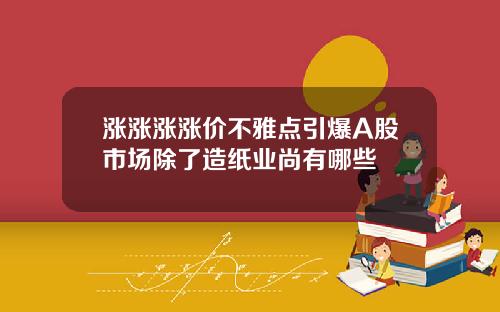 涨涨涨涨价不雅点引爆A股市场除了造纸业尚有哪些