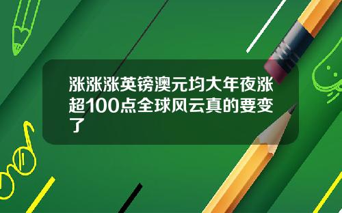 涨涨涨英镑澳元均大年夜涨超100点全球风云真的要变了