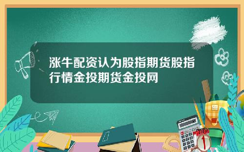 涨牛配资认为股指期货股指行情金投期货金投网
