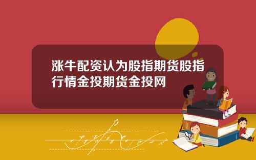 涨牛配资认为股指期货股指行情金投期货金投网