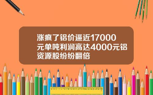 涨疯了铝价逼近17000元单吨利润高达4000元铝资源股纷纷翻倍