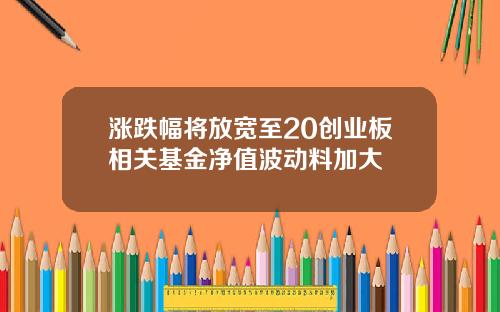 涨跌幅将放宽至20创业板相关基金净值波动料加大