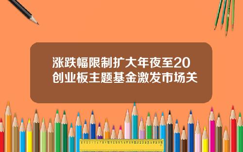 涨跌幅限制扩大年夜至20创业板主题基金激发市场关