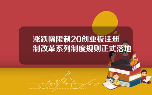 涨跌幅限制20创业板注册制改革系列制度规则正式落地