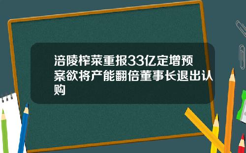 涪陵榨菜重报33亿定增预案欲将产能翻倍董事长退出认购