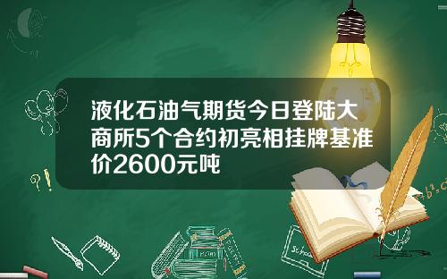 液化石油气期货今日登陆大商所5个合约初亮相挂牌基准价2600元吨