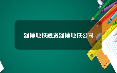 淄博地铁融资淄博地铁公司
