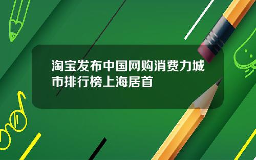 淘宝发布中国网购消费力城市排行榜上海居首