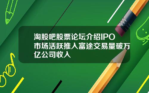 淘股吧股票论坛介绍IPO市场活跃推入富途交易量破万亿公司收入